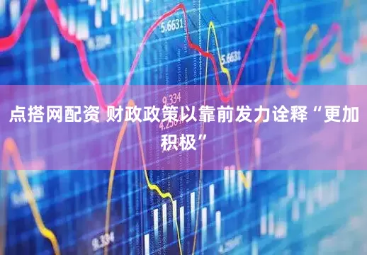 点搭网配资 财政政策以靠前发力诠释“更加积极”
