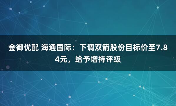 金御优配 海通国际：下调双箭股份目标价至7.84元，给予增持评级