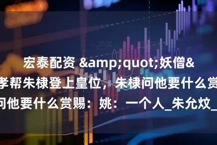 宏泰配资 "妖僧"姚广孝帮朱棣登上皇位，朱棣问他要什么赏赐：姚：一个人_朱允炆_内心_命运