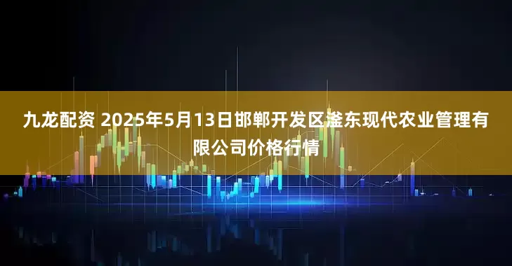 九龙配资 2025年5月13日邯郸开发区滏东现代农业管理有限公司价格行情