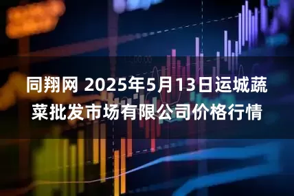 同翔网 2025年5月13日运城蔬菜批发市场有限公司价格行情