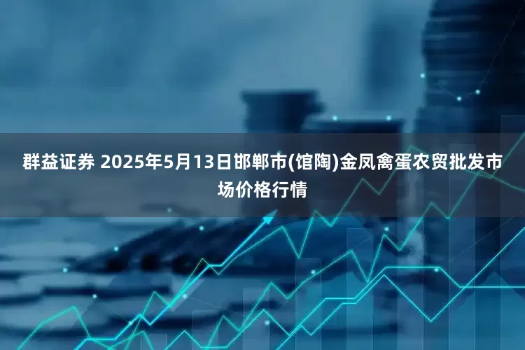 群益证券 2025年5月13日邯郸市(馆陶)金凤禽蛋农贸批发市场价格行情