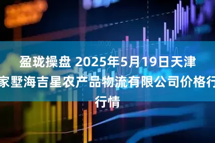 盈珑操盘 2025年5月19日天津韩家墅海吉星农产品物流有限公司价格行情