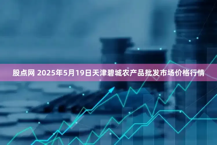 股点网 2025年5月19日天津碧城农产品批发市场价格行情
