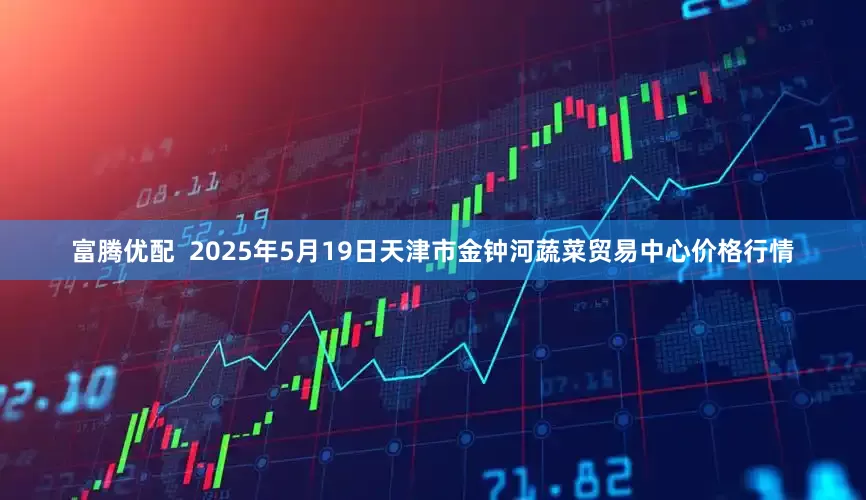 富腾优配  2025年5月19日天津市金钟河蔬菜贸易中心价格行情