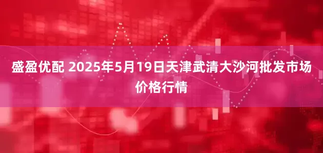 盛盈优配 2025年5月19日天津武清大沙河批发市场价格行情