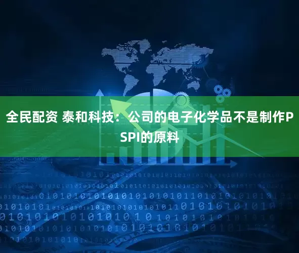 全民配资 泰和科技：公司的电子化学品不是制作PSPI的原料