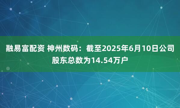 融易富配资 神州数码：截至2025年6月10日公司股东总数为14.54万户