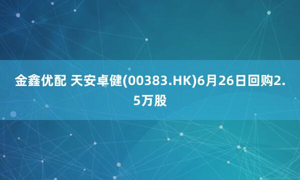 金鑫优配 天安卓健(00383.HK)6月26日回购2.5万股