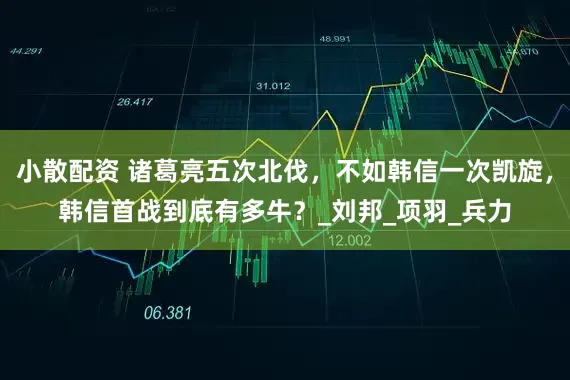 小散配资 诸葛亮五次北伐，不如韩信一次凯旋，韩信首战到底有多牛？_刘邦_项羽_兵力