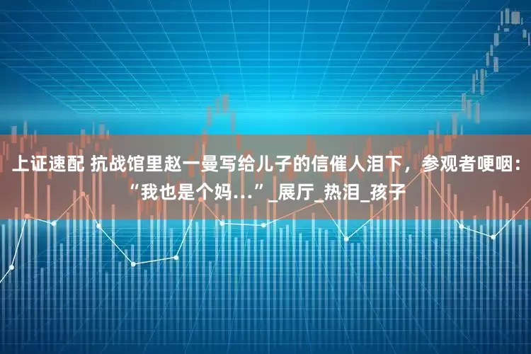 上证速配 抗战馆里赵一曼写给儿子的信催人泪下，参观者哽咽：“我也是个妈…”_展厅_热泪_孩子