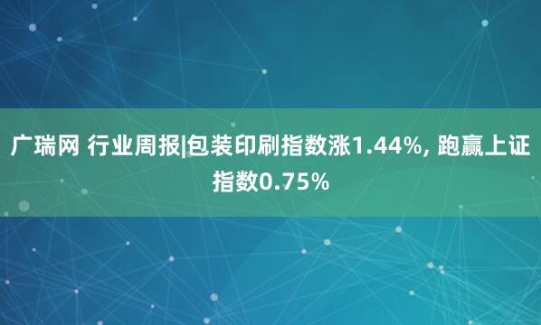 广瑞网 行业周报|包装印刷指数涨1.44%, 跑赢上证指数0.75%