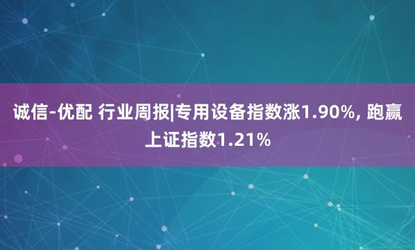 诚信-优配 行业周报|专用设备指数涨1.90%, 跑赢上证指数1.21%