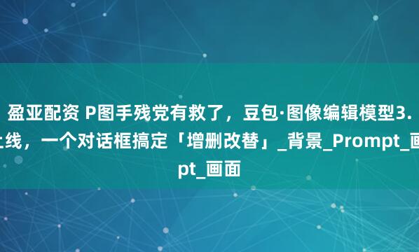盈亚配资 P图手残党有救了，豆包·图像编辑模型3.0上线，一个对话框搞定「增删改替」_背景_Prompt_画面