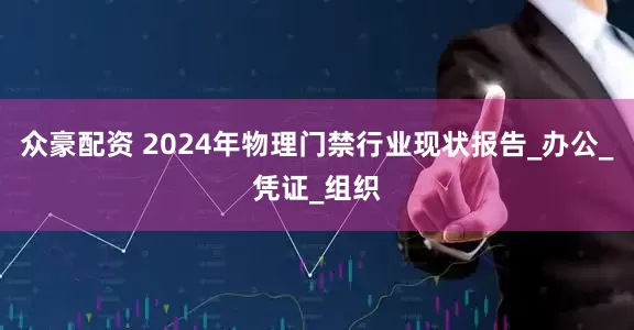 众豪配资 2024年物理门禁行业现状报告_办公_凭证_组织