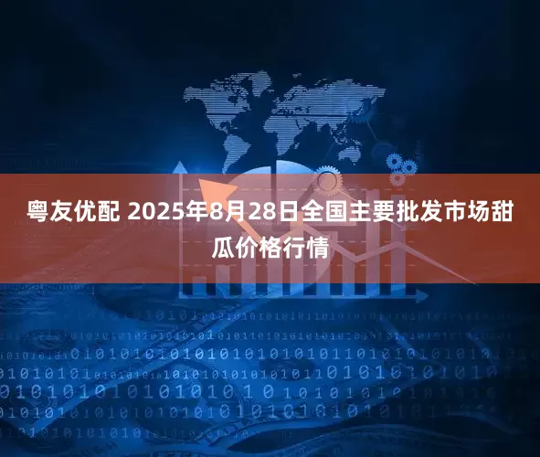 粤友优配 2025年8月28日全国主要批发市场甜瓜价格行情