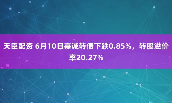 天臣配资 6月10日嘉诚转债下跌0.85%，转股溢价率20.27%