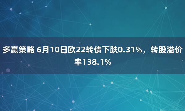 多赢策略 6月10日欧22转债下跌0.31%，转股溢价率138.1%