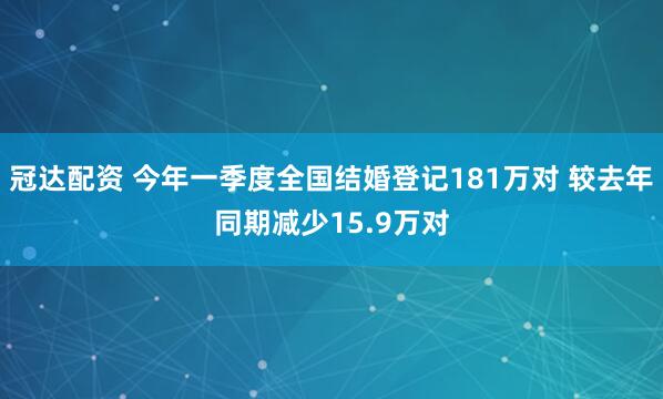 冠达配资 今年一季度全国结婚登记181万对 较去年同期减少15.9万对