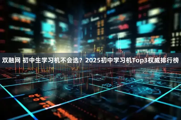 双融网 初中生学习机不会选？2025初中学习机Top3权威排行榜