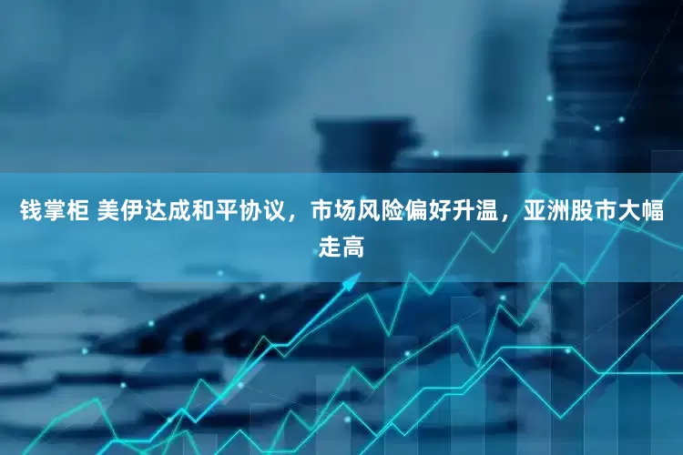 钱掌柜 美伊达成和平协议，市场风险偏好升温，亚洲股市大幅走高